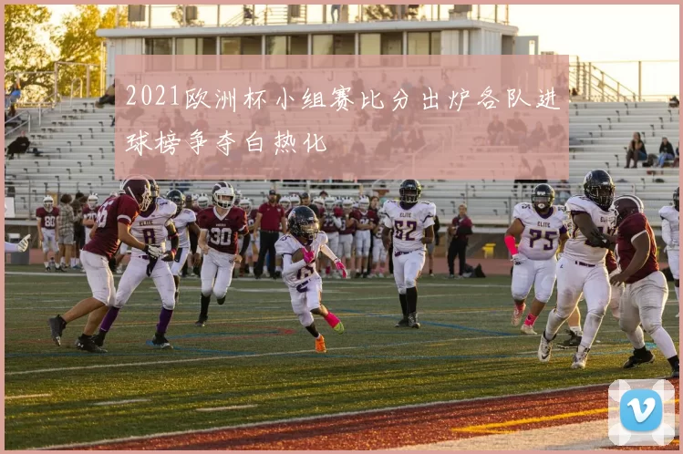 2021欧洲杯小组赛比分出炉各队进球榜争夺白热化