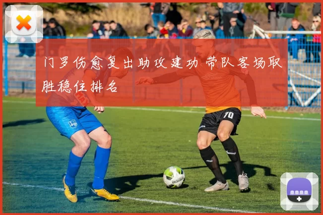 门罗伤愈复出助攻建功 带队客场取胜稳住排名