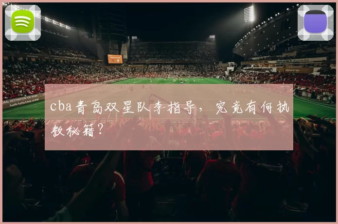 cba青岛双星队李指导，究竟有何执教秘籍？