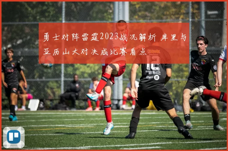 勇士对阵雷霆2023战况解析 库里与亚历山大对决成比赛看点