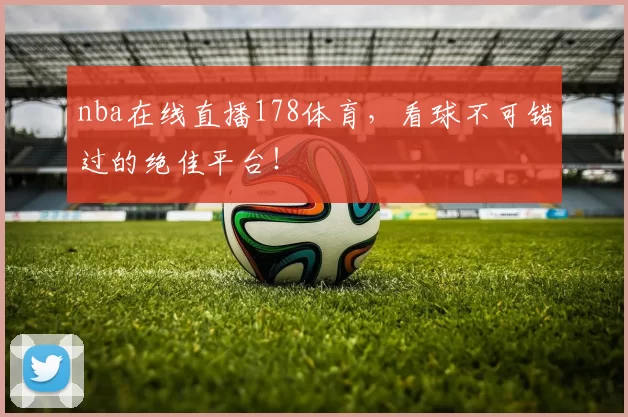 nba在线直播178体育，看球不可错过的绝佳平台！