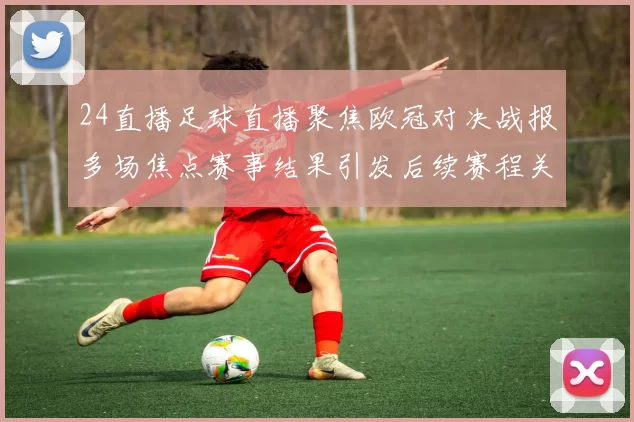 24直播足球直播聚焦欧冠对决战报多场焦点赛事结果引发后续赛程关注