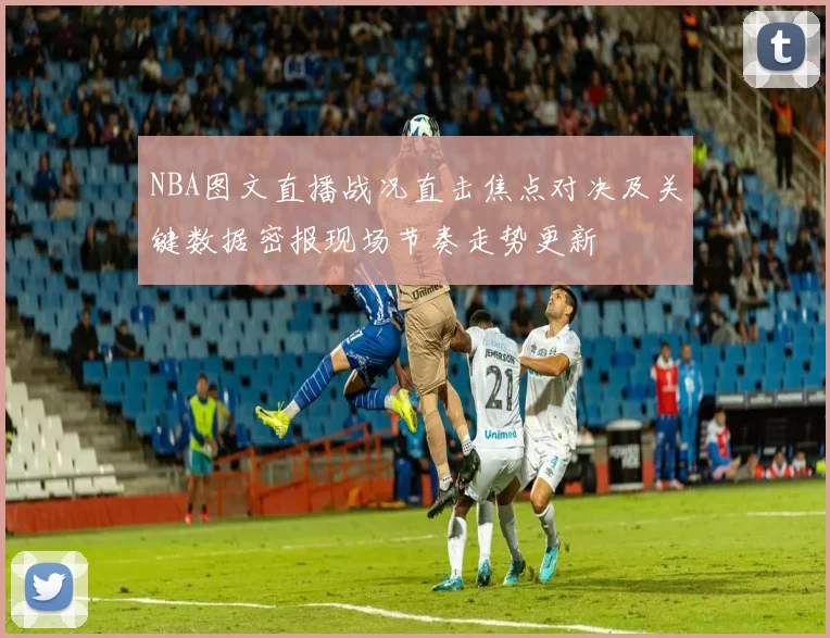 NBA图文直播战况直击焦点对决及关键数据密报现场节奏走势更新