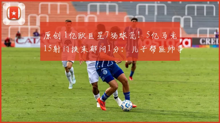 原创 1亿欧巨星7场球荒！5亿马竞15射门换来郁闷1分：儿子帮匪帅争面子