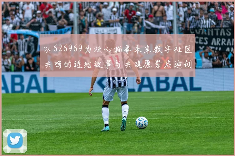 以626969为核心描摹未来数字社区共鸣的连结故事与共建愿景启迪创新远景