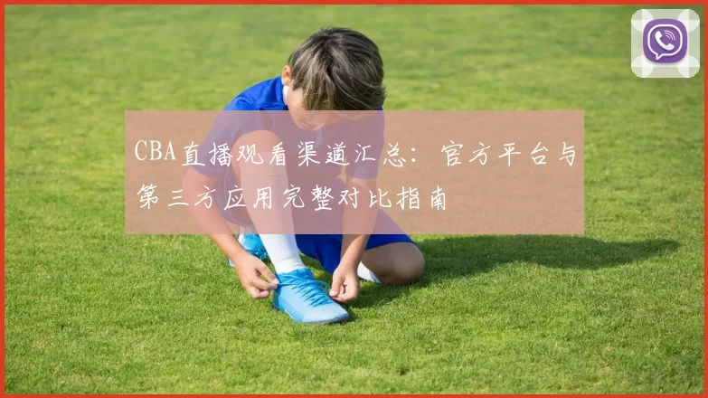 CBA直播观看渠道汇总：官方平台与第三方应用完整对比指南