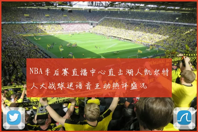 NBA季后赛直播中心直击湖人凯尔特人大战球迷语音互动热评盛况