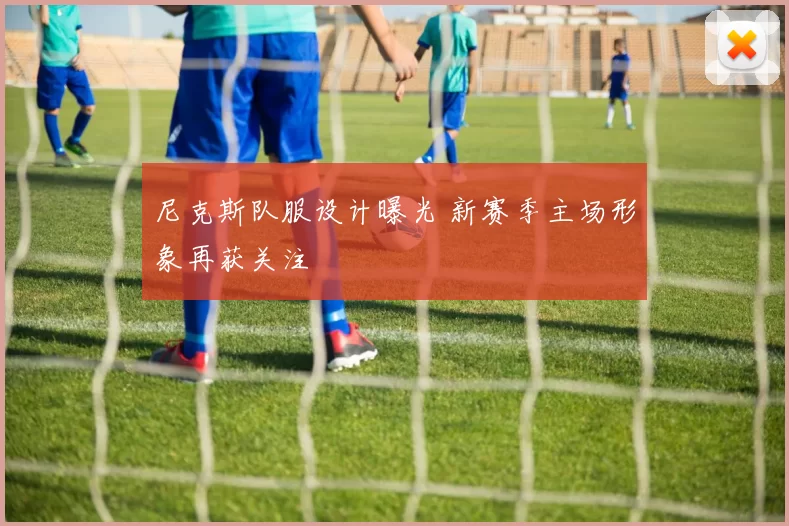 尼克斯队服设计曝光 新赛季主场形象再获关注