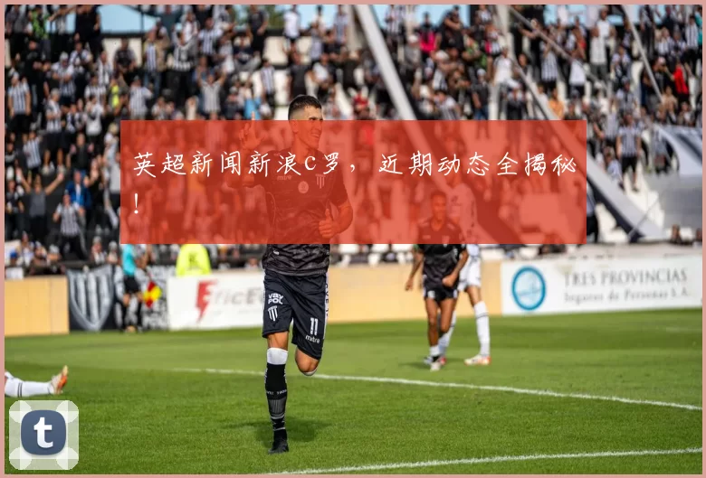 英超新闻新浪c罗，近期动态全揭秘！
