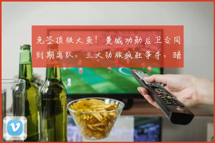 免签顶级大鱼！曼城功勋后卫合同到期离队，三大劲旅疯狂争夺，暗藏巨大隐患_约翰·斯通斯_欧冠_国米