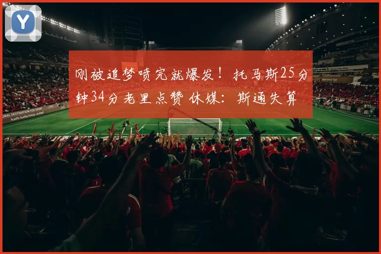 刚被追梦喷完就爆发！托马斯25分钟34分老里点赞 休媒：斯通失算