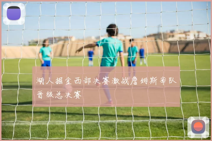 湖人掘金西部决赛激战詹姆斯率队晋级总决赛