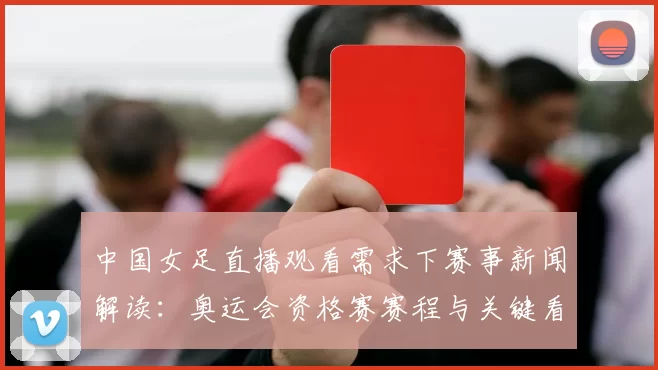 中国女足直播观看需求下赛事新闻解读：奥运会资格赛赛程与关键看点整理