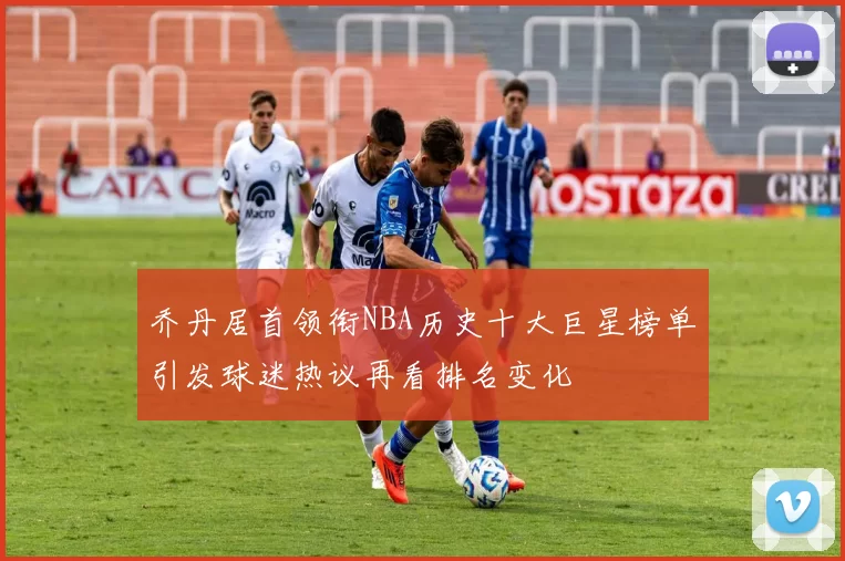 乔丹居首领衔NBA历史十大巨星榜单引发球迷热议再看排名变化