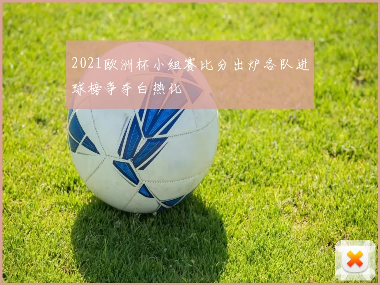 2021欧洲杯小组赛比分出炉各队进球榜争夺白热化