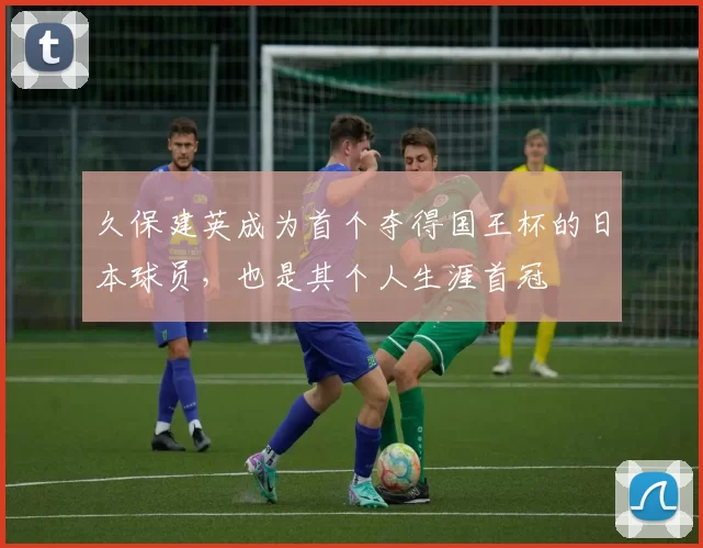 久保建英成为首个夺得国王杯的日本球员，也是其个人生涯首冠