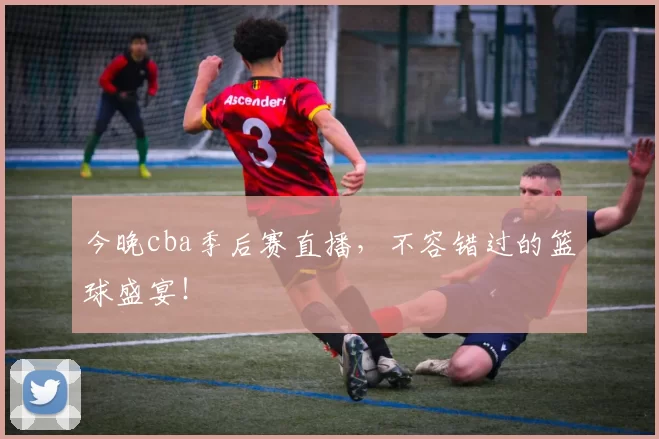 今晚cba季后赛直播，不容错过的篮球盛宴！