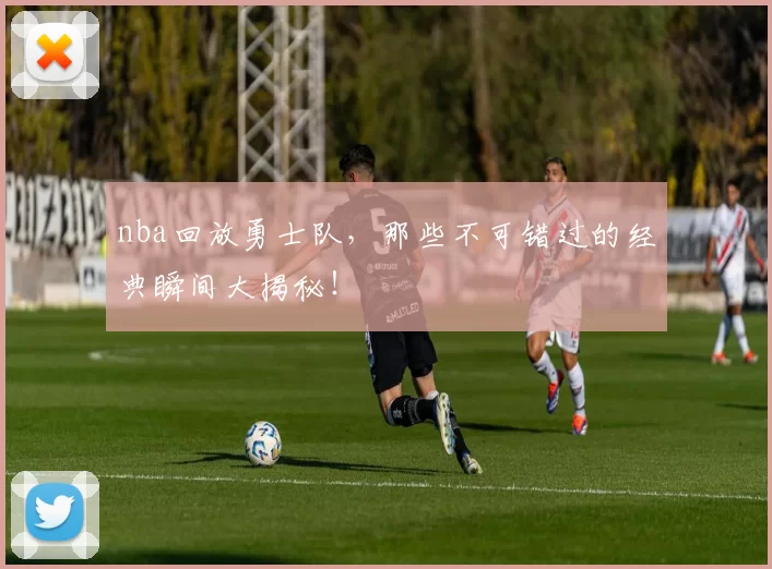 nba回放勇士队，那些不可错过的经典瞬间大揭秘！