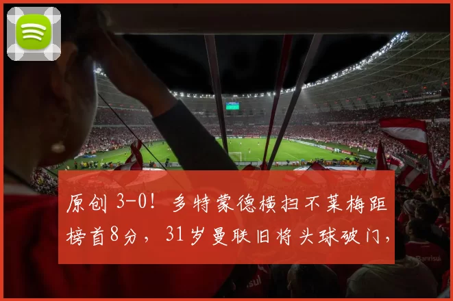 原创 3-0！多特蒙德横扫不莱梅距榜首8分，31岁曼联旧将头球破门，小贝林厄姆妙传建功