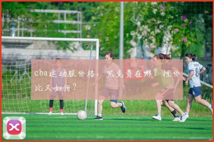 cba运动服价格，究竟贵在哪？性价比又如何？