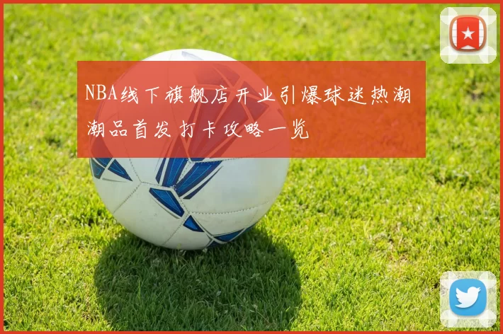 NBA线下旗舰店开业引爆球迷热潮 潮品首发打卡攻略一览