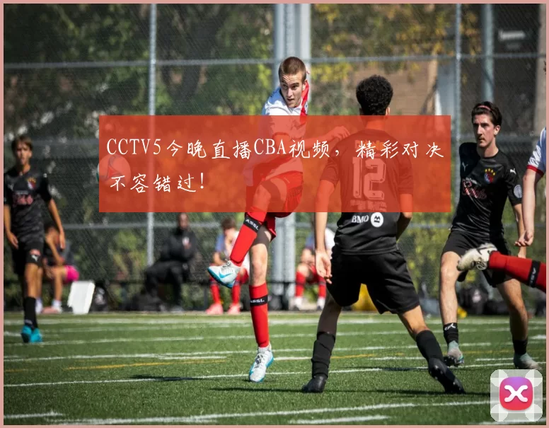 CCTV5今晚直播CBA视频，精彩对决不容错过！