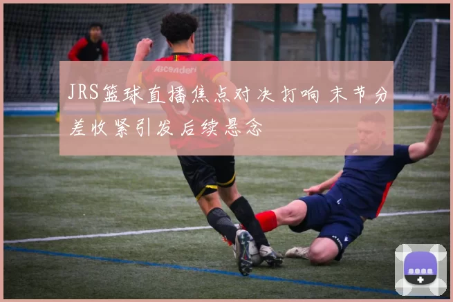 JRS篮球直播焦点对决打响 末节分差收紧引发后续悬念