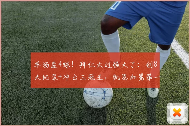 单场轰4球！拜仁太过强大了：创8大纪录+冲击三冠王，凯恩加冕第一人_比赛_进球_欧冠