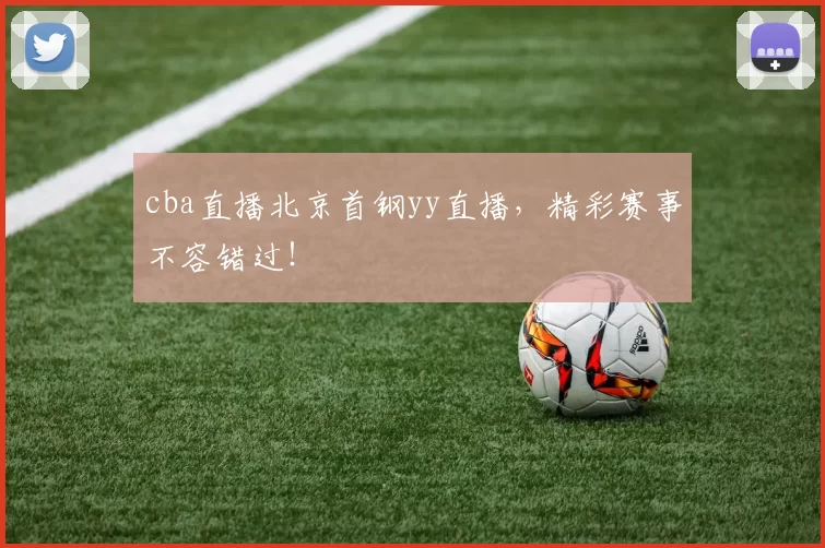 cba直播北京首钢yy直播，精彩赛事不容错过！