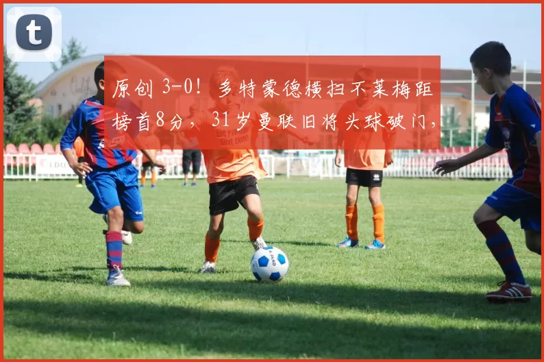 原创 3-0！多特蒙德横扫不莱梅距榜首8分，31岁曼联旧将头球破门，小贝林厄姆妙传建功