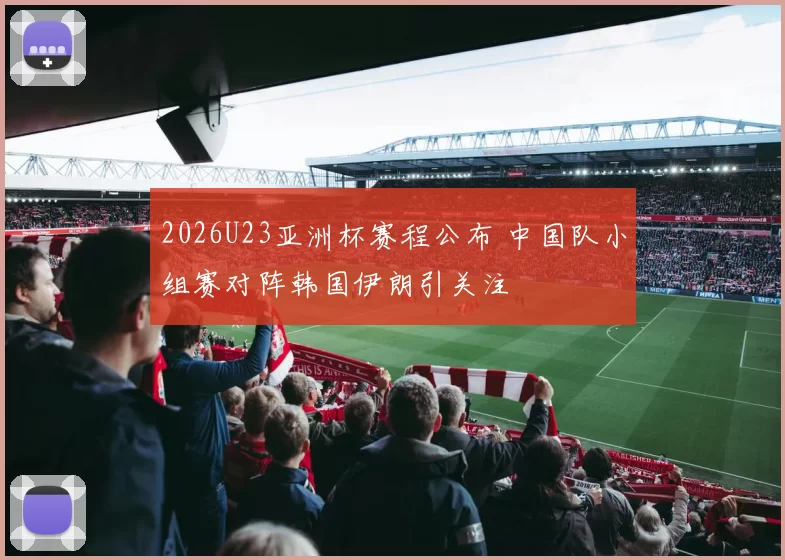 2026U23亚洲杯赛程公布 中国队小组赛对阵韩国伊朗引关注