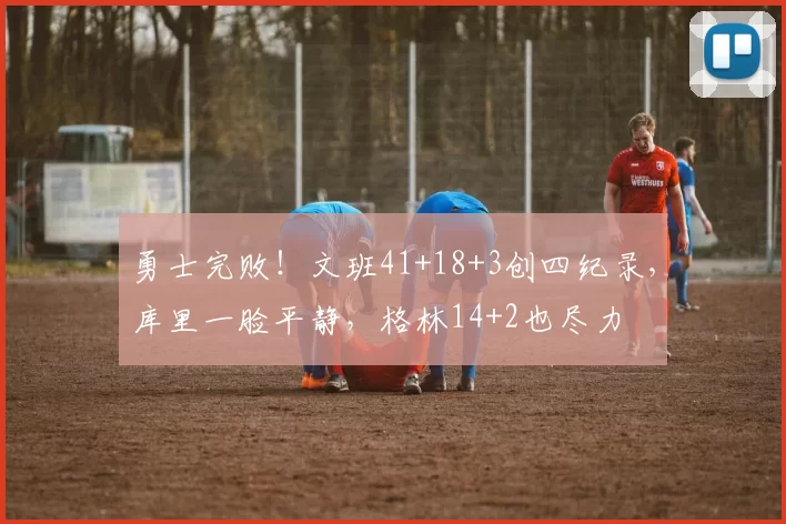 勇士完败！文班41+18+3创四纪录，库里一脸平静，格林14+2也尽力