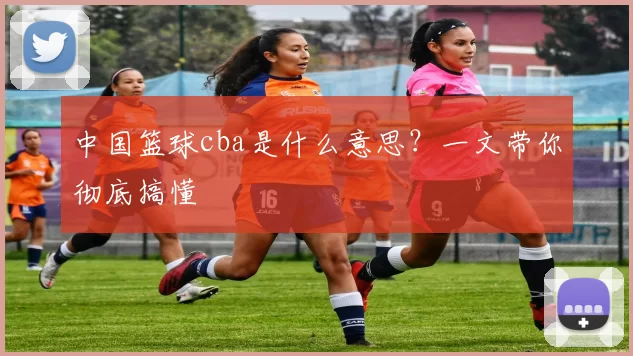 中国篮球cba是什么意思？一文带你彻底搞懂