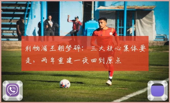 利物浦王朝梦碎：三大核心集体要走，两年重建一夜回到原点