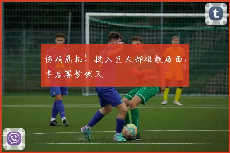 伤病危机！投入巨大却难救局面，季后赛梦破灭