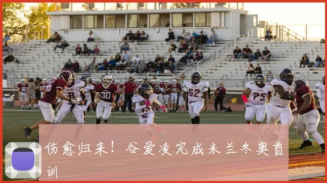 伤愈归来！谷爱凌完成米兰冬奥首训