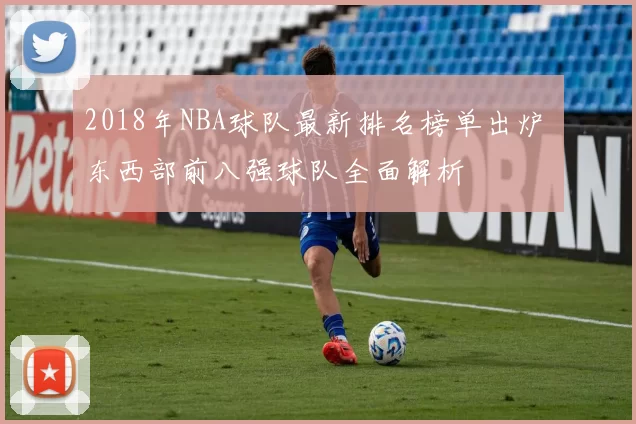 2018年NBA球队最新排名榜单出炉 东西部前八强球队全面解析