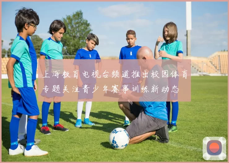 上海教育电视台频道推出校园体育专题关注青少年赛事训练新动态