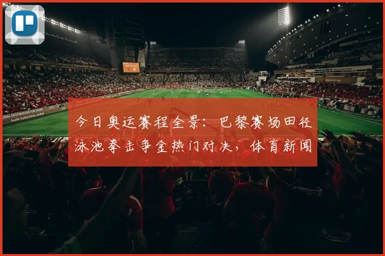 今日奥运赛程全景：巴黎赛场田径泳池拳击争金热门对决，体育新闻速递